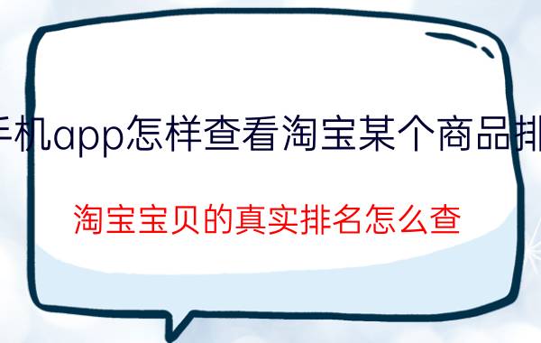 手机app怎样查看淘宝某个商品排行 淘宝宝贝的真实排名怎么查？